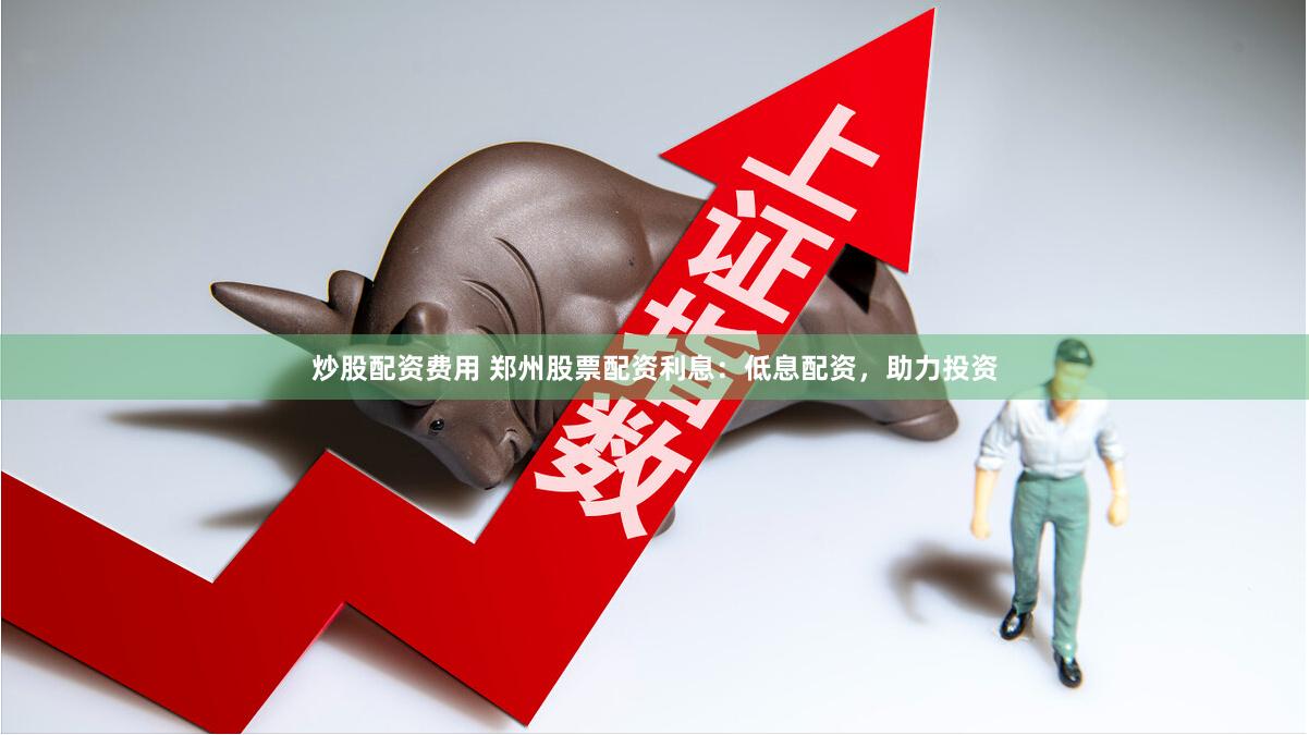 炒股配资费用 郑州股票配资利息：低息配资，助力投资