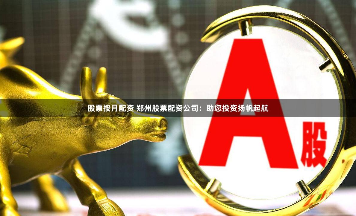 股票按月配资 郑州股票配资公司：助您投资扬帆起航