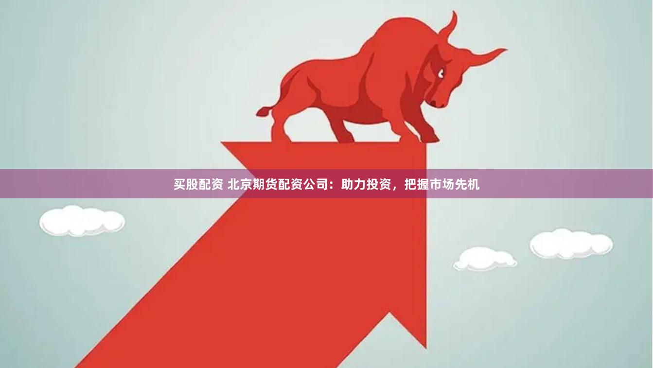 买股配资 北京期货配资公司：助力投资，把握市场先机