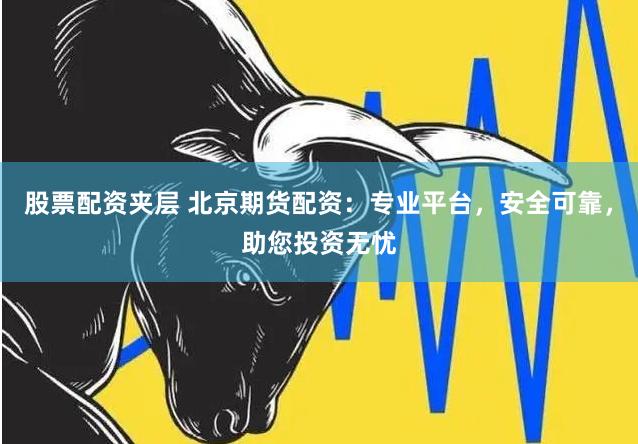 股票配资夹层 北京期货配资：专业平台，安全可靠，助您投资无忧
