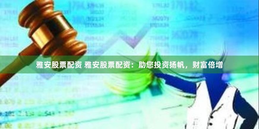 雅安股票配资 雅安股票配资：助您投资扬帆，财富倍增