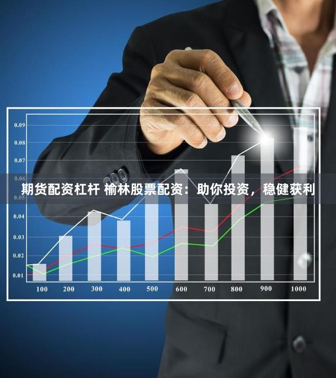 期货配资杠杆 榆林股票配资：助你投资，稳健获利