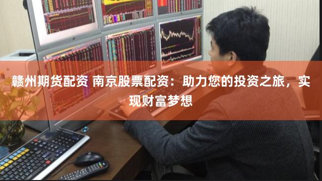 赣州期货配资 南京股票配资：助力您的投资之旅，实现财富梦想