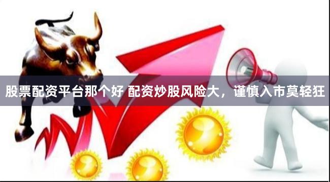 股票配资平台那个好 配资炒股风险大，谨慎入市莫轻狂