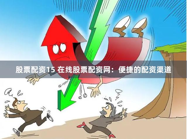 股票配资15 在线股票配资网：便捷的配资渠道