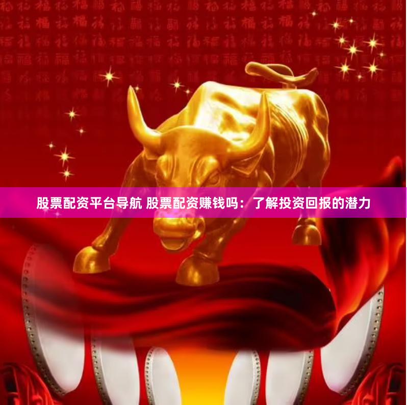 股票配资平台导航 股票配资赚钱吗：了解投资回报的潜力