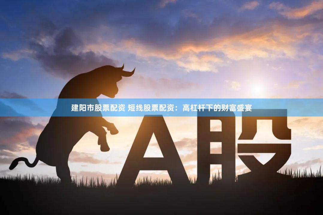 建阳市股票配资 短线股票配资：高杠杆下的财富盛宴