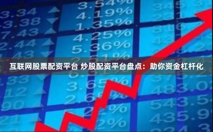 互联网股票配资平台 炒股配资平台盘点：助你资金杠杆化