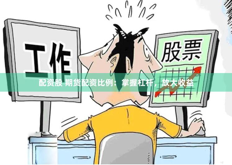 配资股 期货配资比例：掌握杠杆，放大收益