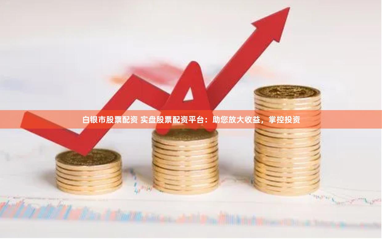 白银市股票配资 实盘股票配资平台：助您放大收益，掌控投资