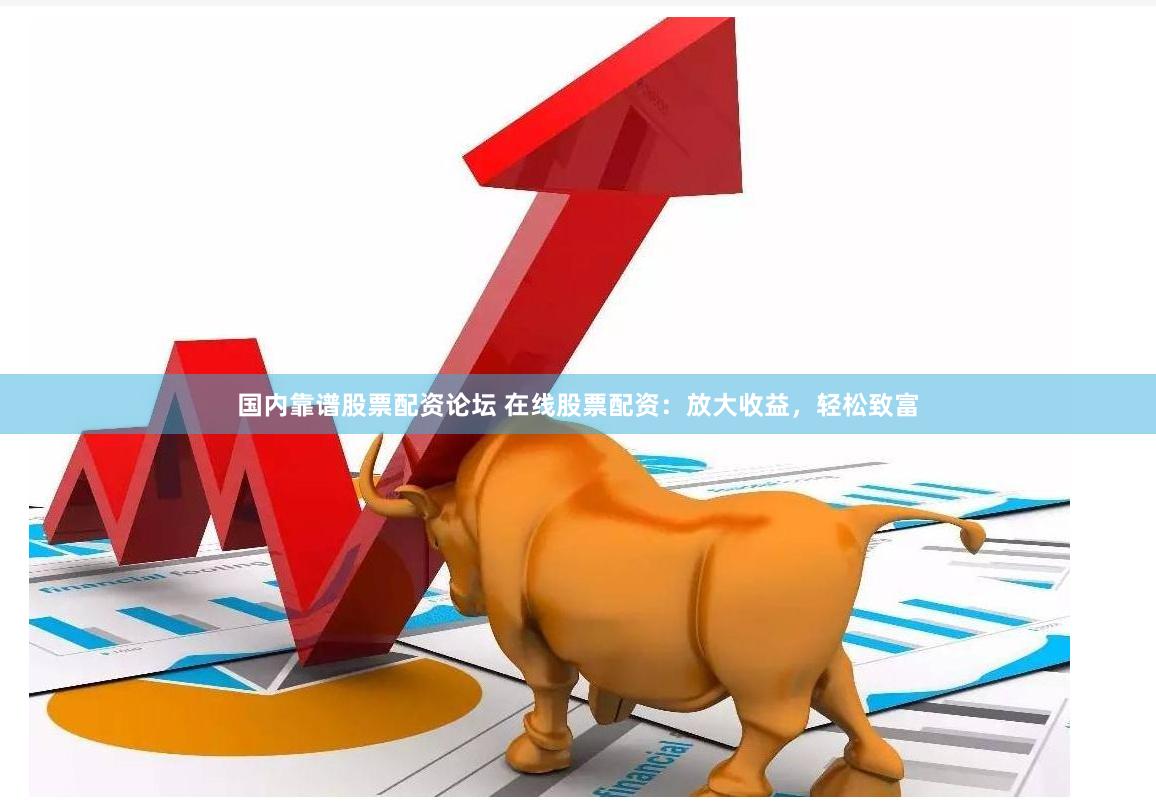 国内靠谱股票配资论坛 在线股票配资：放大收益，轻松致富