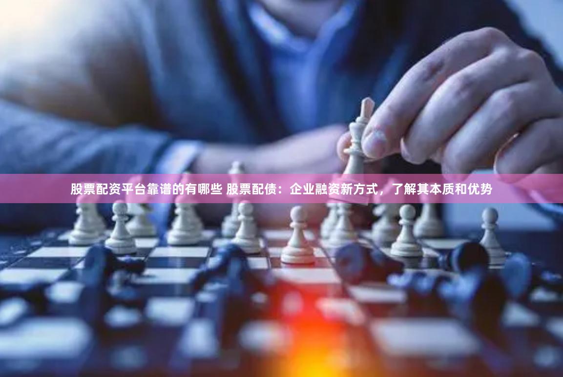 股票配资平台靠谱的有哪些 股票配债：企业融资新方式，了解其本质和优势