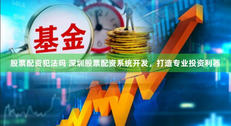 股票配资犯法吗 深圳股票配资系统开发，打造专业投资利器