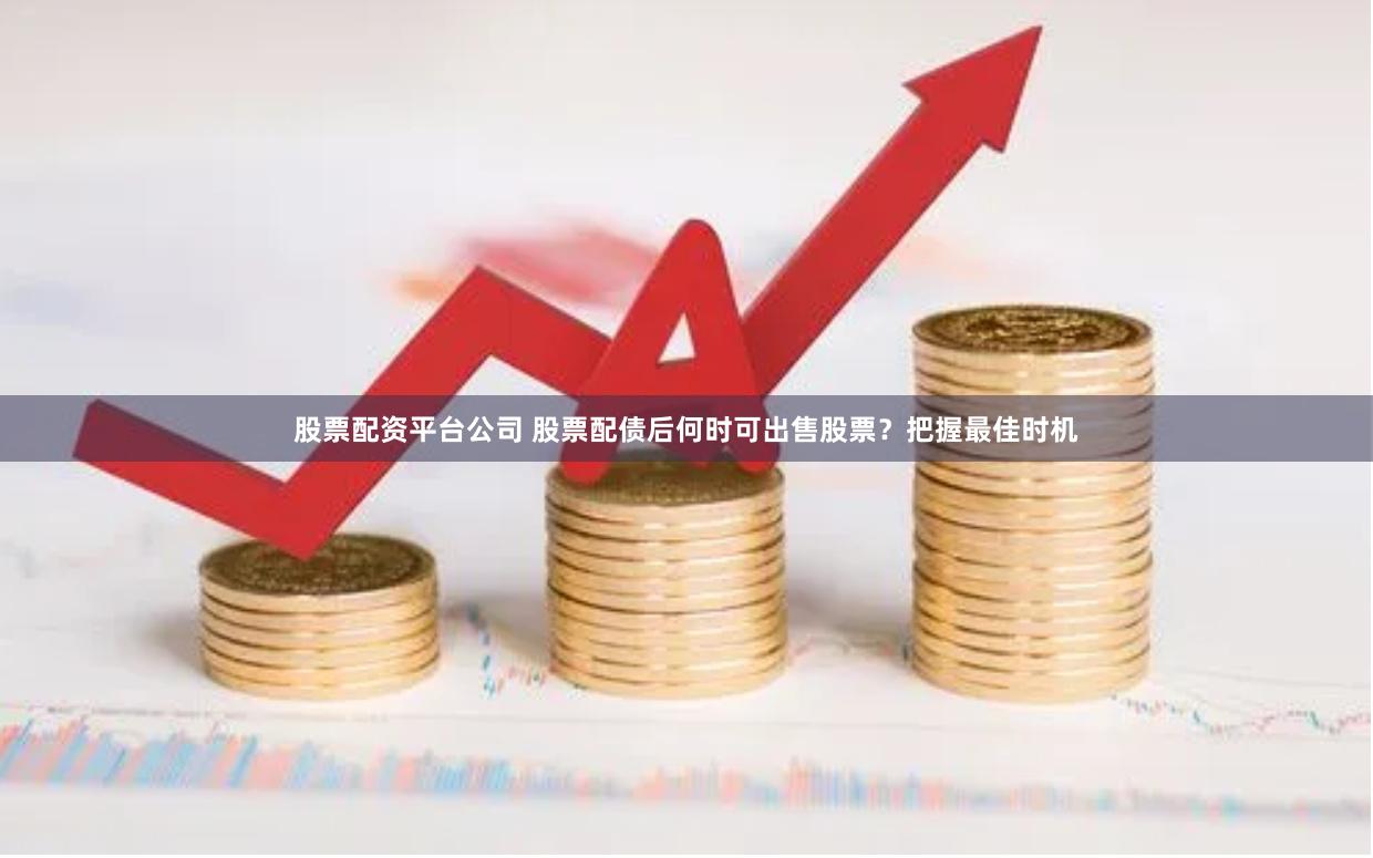 股票配资平台公司 股票配债后何时可出售股票？把握最佳时机