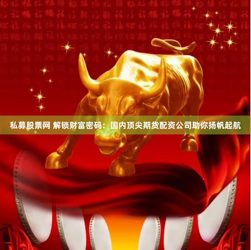 私募股票网 解锁财富密码：国内顶尖期货配资公司助你扬帆起航