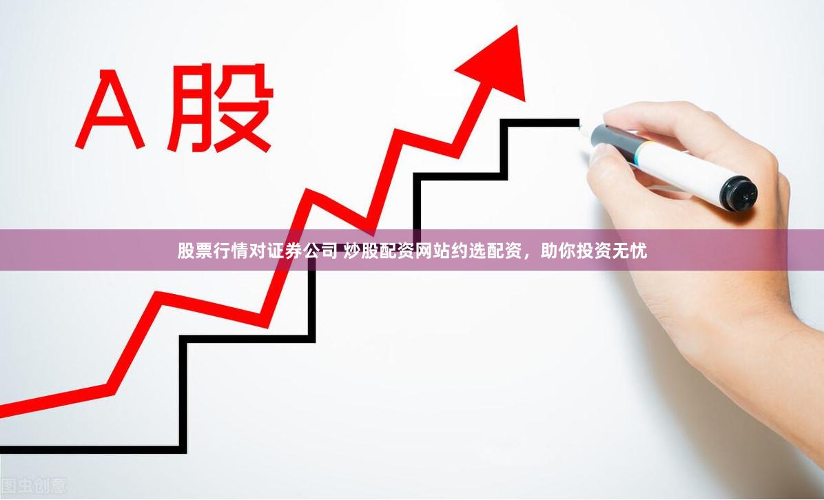 股票行情对证券公司 炒股配资网站约选配资，助你投资无忧