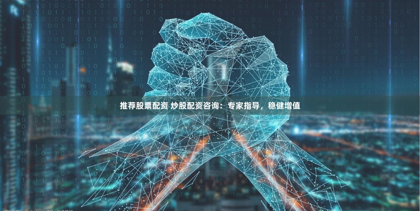 推荐股票配资 炒股配资咨询：专家指导，稳健增值